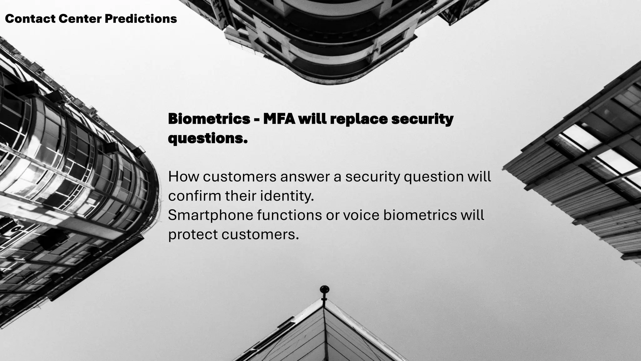 Biometrics - MFA will replace security
questions.
How customers answer a security question will
confirm their identity.
Smartphone functions or voice biometrics will
protect customers.
Contact Center Predictions
 