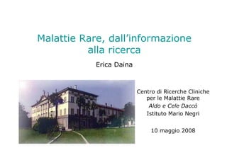 Malattie Rare, dall’informazione
          alla ricerca
            Erica Daina



                          Centro di Ricerche Cliniche
                             per le Malattie Rare
                              Aldo e Cele Daccò
                             Istituto Mario Negri


                               10 maggio 2008
 