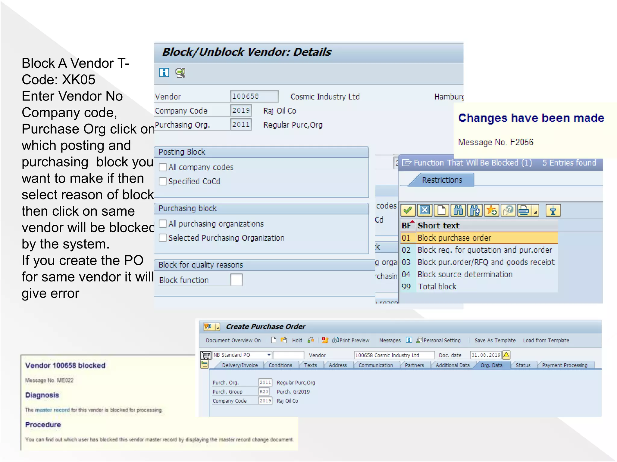 Block A Vendor T-
Code: XK05
Enter Vendor No
Company code,
Purchase Org click on
which posting and
purchasing block you
want to make if then
select reason of block
then click on same
vendor will be blocked
by the system.
If you create the PO
for same vendor it will
give error
 