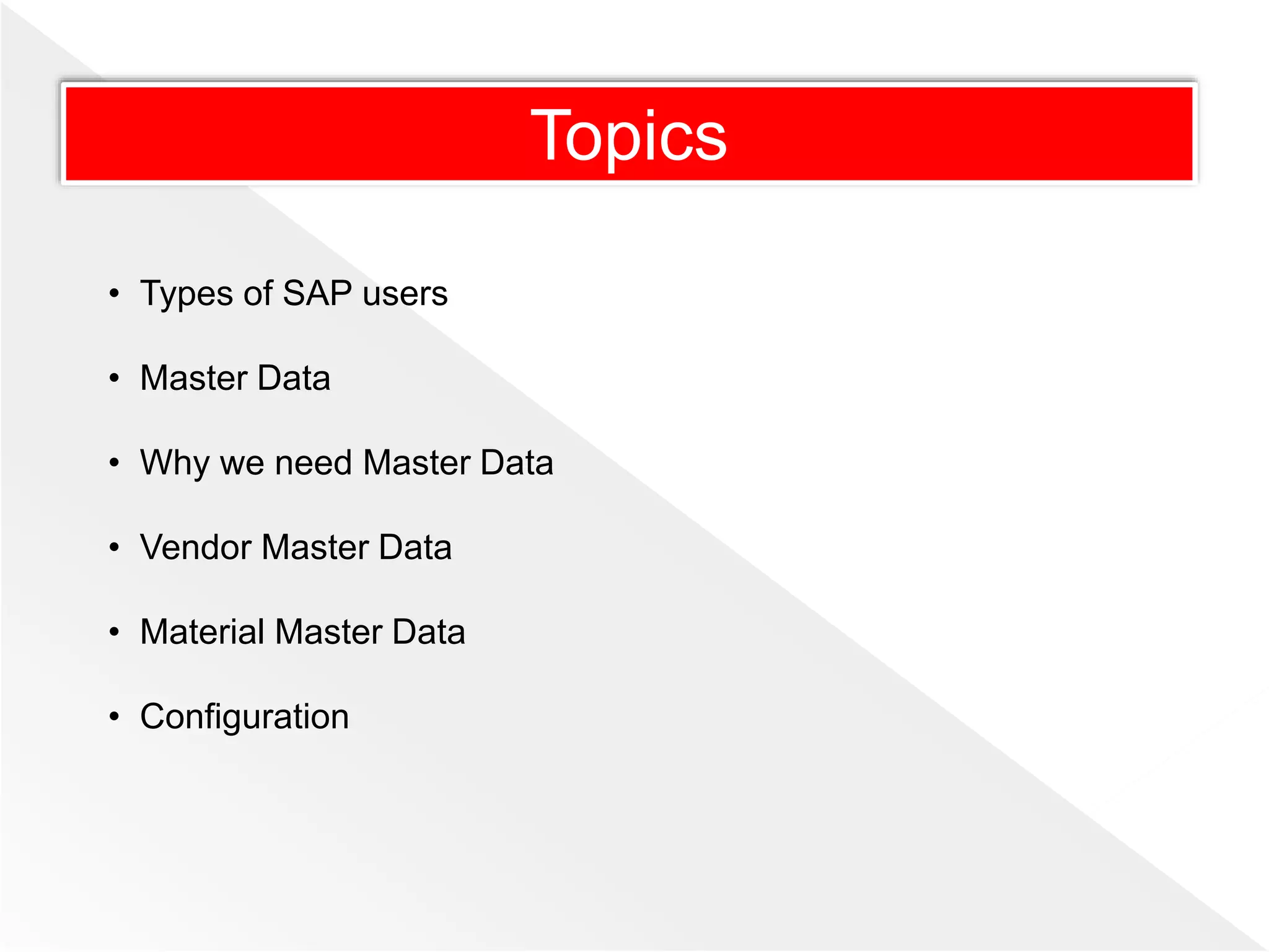 • Types of SAP users
• Master Data
• Why we need Master Data
• Vendor Master Data
• Material Master Data
• Configuration
Topics
 