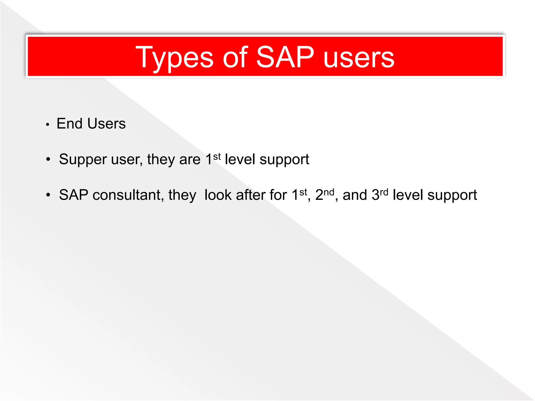 • End Users
• Supper user, they are 1st level support
• SAP consultant, they look after for 1st, 2nd, and 3rd level support
Types of SAP users
 