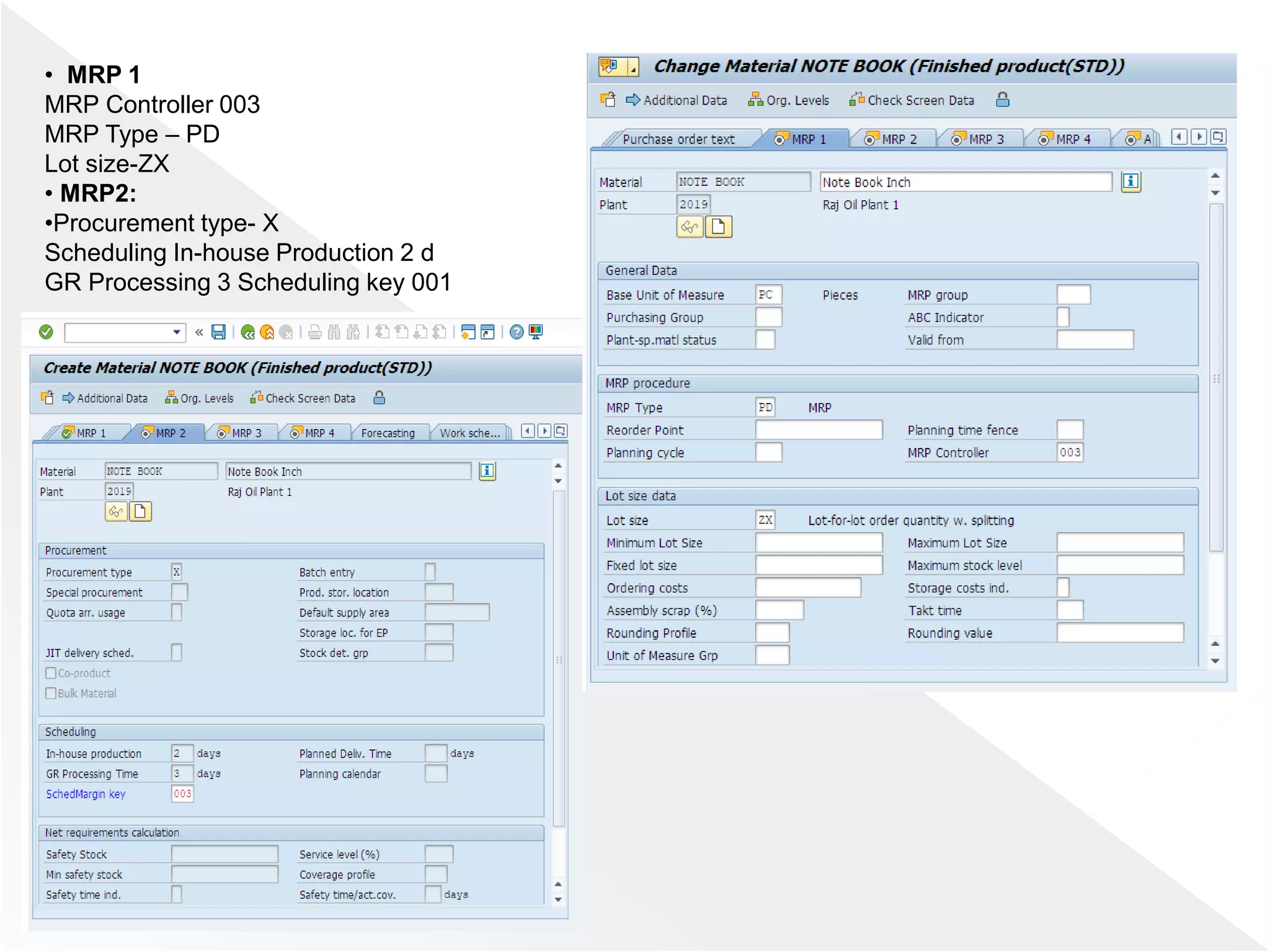 • MRP 1
MRP Controller 003
MRP Type – PD
Lot size-ZX
• MRP2:
•Procurement type- X
Scheduling In-house Production 2 d
GR Processing 3 Scheduling key 001
 