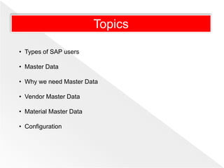 • Types of SAP users
• Master Data
• Why we need Master Data
• Vendor Master Data
• Material Master Data
• Configuration
Topics
 