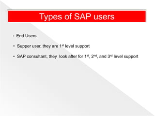 • End Users
• Supper user, they are 1st level support
• SAP consultant, they look after for 1st, 2nd, and 3rd level support
Types of SAP users
 