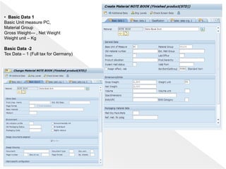 • Basic Data 1
Basic Unit measure PC,
Material Group
Gross Weight--- , Net Weight
Weight unit – Kg
Basic Data -2
Tex Data – 1 (Full tax for Germany)
 