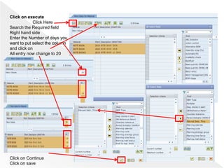 Click on execute
Click Here
Search the Required field
Right hand side
Enter the Number of days you
want to put select the column
and click on
All entry now change to 20
Click on Continue
Click on save
 