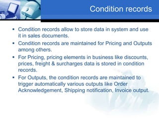 Condition records
 Condition records allow to store data in system and use
it in sales documents.
 Condition records are...