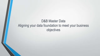 D&B Master Data
Aligning your data foundation to meet your business
objectives
 