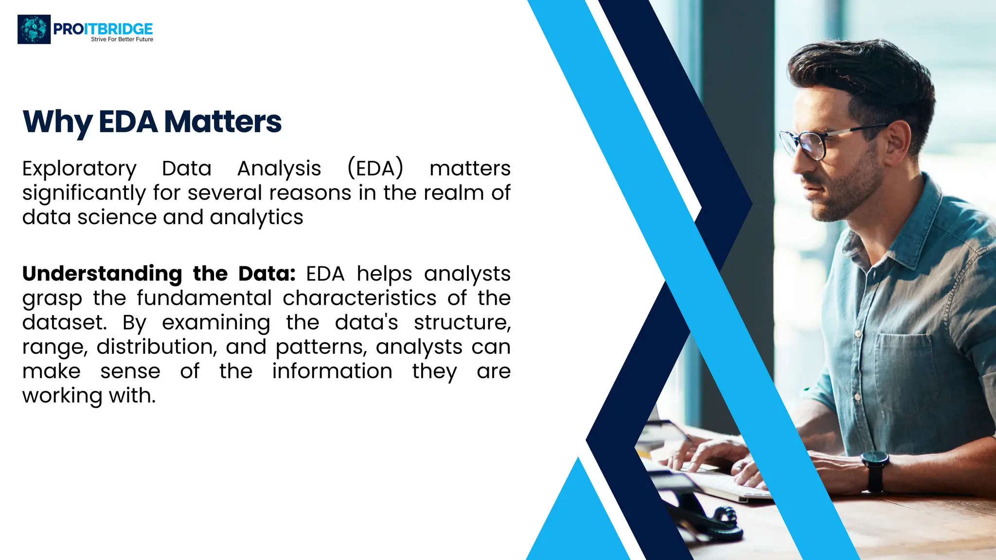 Why EDA Matters
Exploratory Data Analysis (EDA) matters
significantly for several reasons in the realm of
data science and analytics
Understanding the Data: EDA helps analysts
grasp the fundamental characteristics of the
dataset. By examining the data's structure,
range, distribution, and patterns, analysts can
make sense of the information they are
working with.
 