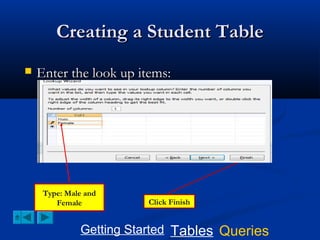 Creating a Student Table


Enter the look up items:

Type: Male and
Female

Click Finish

Getting Started Tables Queries

 