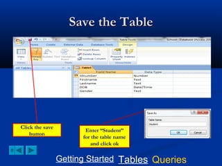 Save the Table

Click the save
button

Enter “Student”
for the table name
and click ok

Getting Started Tables Queries

 