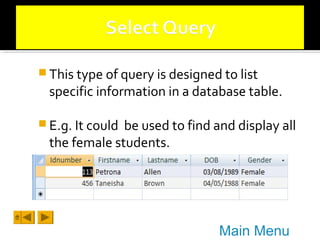  This type of query is designed to list

specific information in a database table.

 E.g. It could

be used to find and display all
the female students.

Main Menu

 