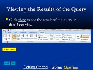 Viewing the Results of the Query


Click view to see the result of the query in
datasheet view

Click View

Getting Started Tables Queries

 