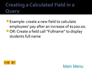  Example: create a new field to calculate

employees’ pay after an increase of $1200.00.
 OR: Create a field call “Fullname” to display
students full name

Main Menu

 