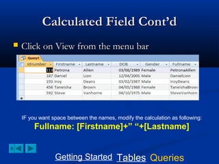 Calculated Field Cont’d


Click on View from the menu bar

IF you want space between the names, modify the calculation as following:

Fullname: [Firstname]+” “+[Lastname]
Getting Started Tables Queries

 