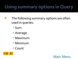 

The following summary options are often
used in queries:
 Sum
 Average
 Maximum
 Minimum
 Count
Main Menu

 