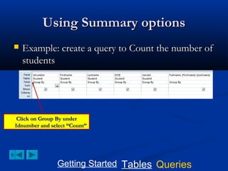 Using Summary options


Example: create a query to Count the number of
students

Click on Group By under
Idnumber and select “Count”

Getting Started Tables Queries

 