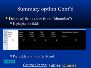 Summary option Cont’d


Delete all fields apart from “Idnumber”:


Highlight the fields



Press delete on your keyboard
Getting Started Tables Queries

 