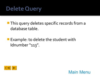  This query deletes specific records from a

database table.
 Example: to delete the student with

Idnumber “113”.

Main Menu

 