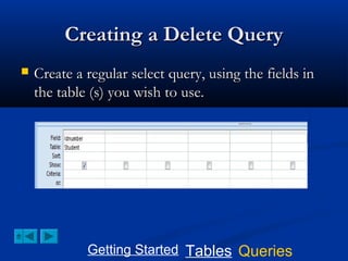 Creating a Delete Query


Create a regular select query, using the fields in
the table (s) you wish to use.

Getting Started Tables Queries

 