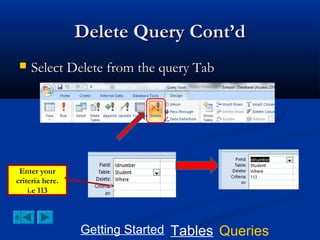 Delete Query Cont’d


Select Delete from the query Tab

Enter your
criteria here.
i.e 113

Getting Started Tables Queries

 