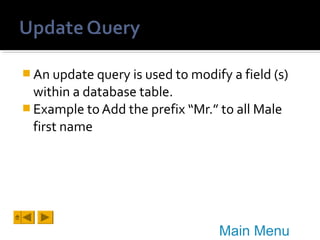  An update query is used to modify a field (s)

within a database table.
 Example to Add the prefix “Mr.” to all Male
first name

Main Menu

 