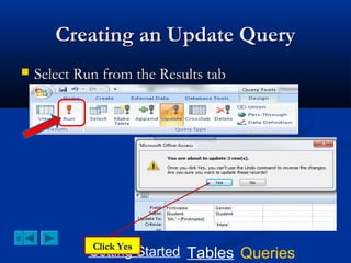 Creating an Update Query


Select Run from the Results tab

Click Yes
Getting Started Tables Queries

 
