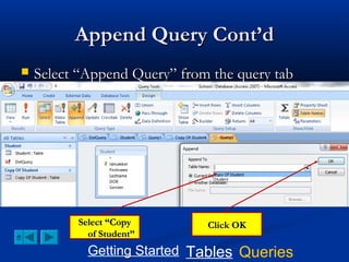 Append Query Cont’d


Select “Append Query” from the query tab

Select “Copy
of Student”

Click OK

Getting Started Tables Queries

 