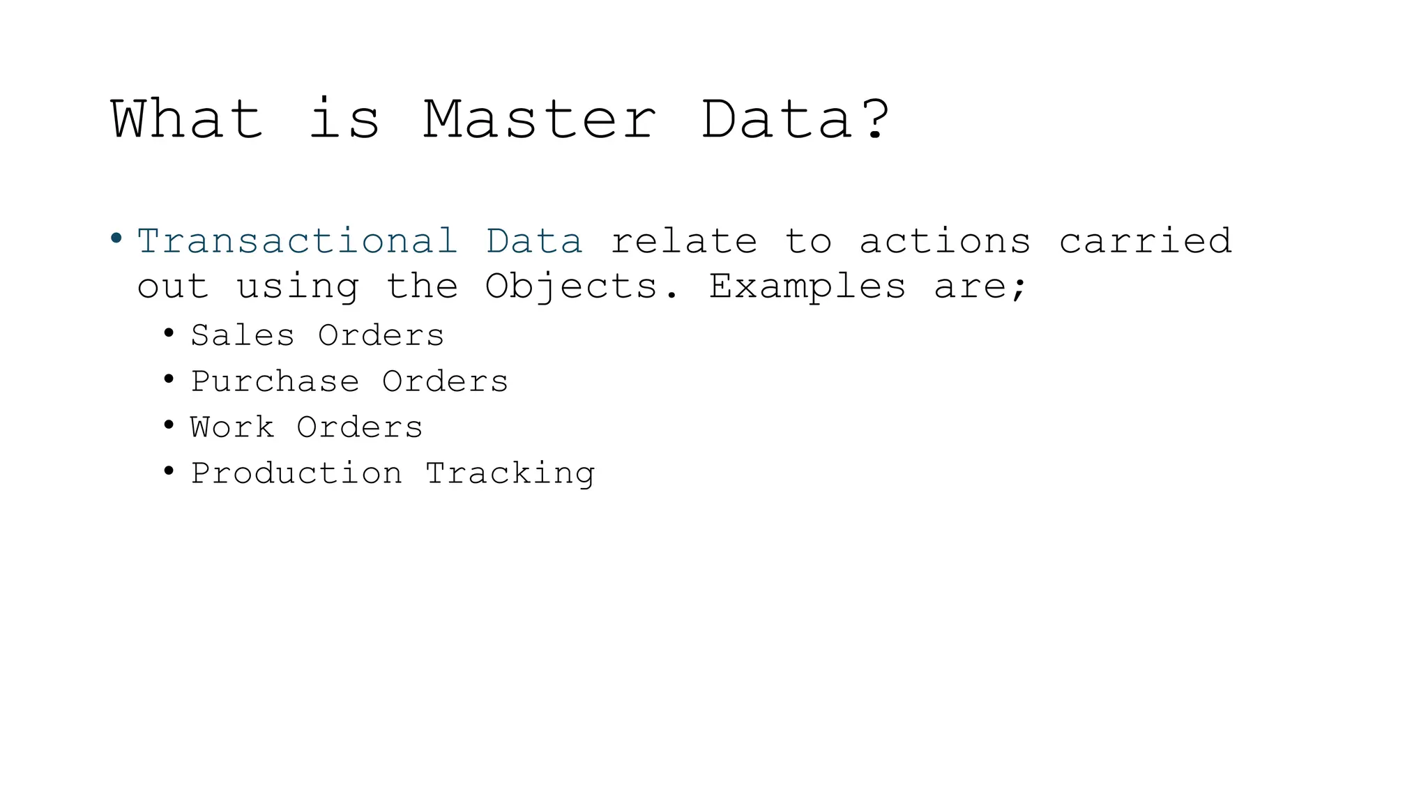 What is Master Data?
• Transactional Data relate to actions carried
out using the Objects. Examples are;
• Sales Orders
• Purchase Orders
• Work Orders
• Production Tracking
 