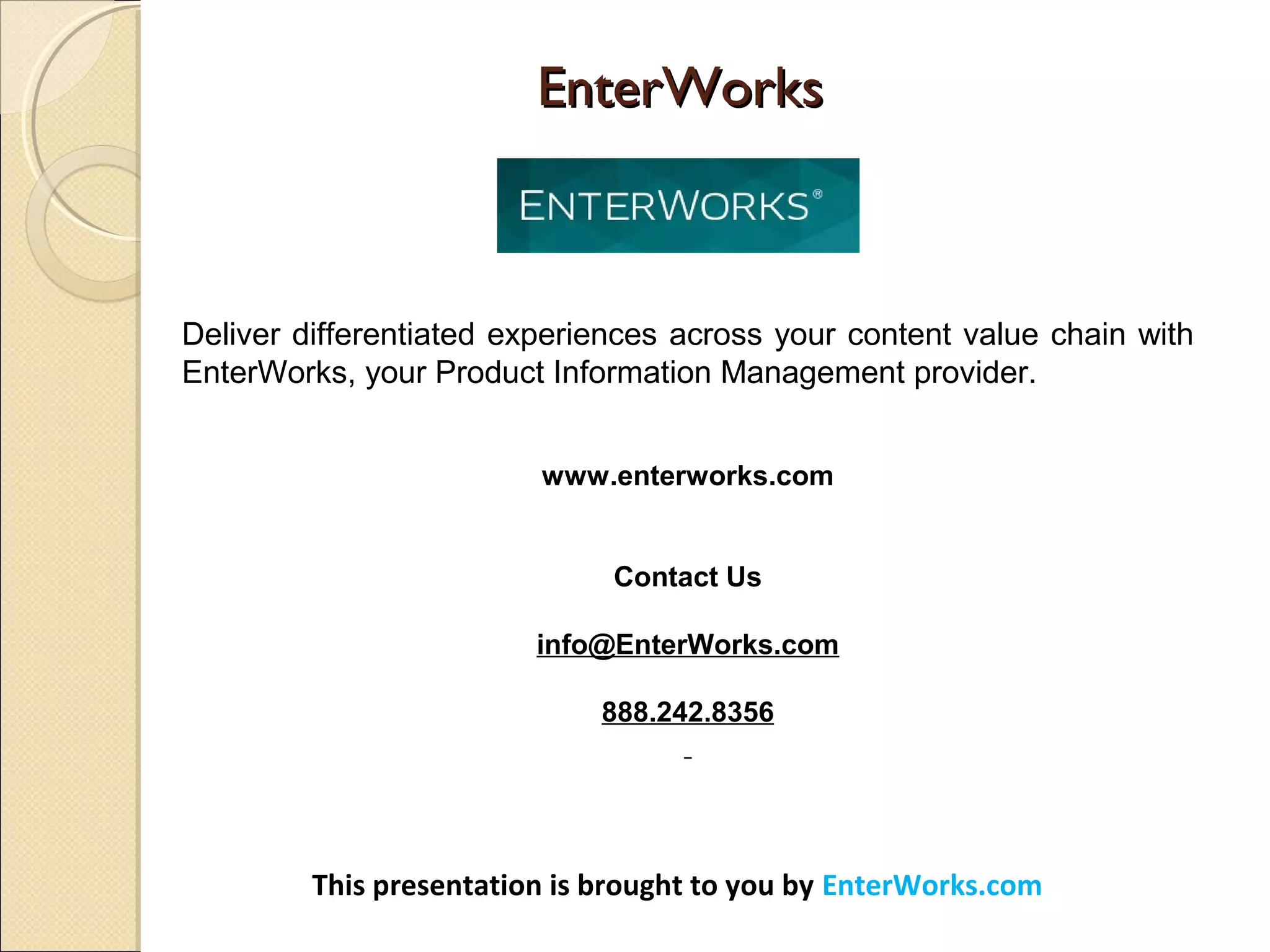 EnterWorks EnterWorks 
Deliver differentiated experiences across your content value chain with
EnterWorks, your Product Information Management provider.
www.enterworks.com
Contact Us
info@EnterWorks.com
888.242.8356
This presentation is brought to you by EnterWorks.com
 