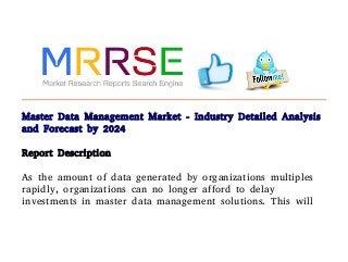 Master Data Management Market - Industry Detailed Analysis
and Forecast by 2024
Report Description
As the amount of data generated by organizations multiples
rapidly, organizations can no longer afford to delay
investments in master data management solutions. This will
 