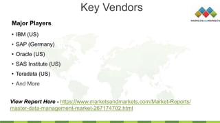 Key Vendors
• IBM (US)
• SAP (Germany)
• Oracle (US)
• SAS Institute (US)
• Teradata (US)
• And More
Major Players
View Report Here - https://www.marketsandmarkets.com/Market-Reports/
master-data-management-market-267174702.html
 