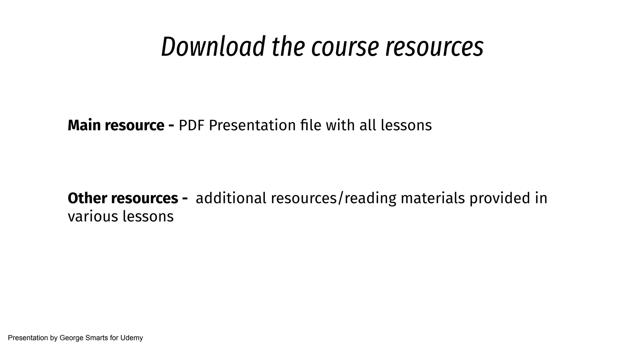 Download the course resources
Main resource - PDF Presentation ﬁle with all lessons
Other resources - additional resources/reading materials provided in
various lessons
Presentation by George Smarts for Udemy
 