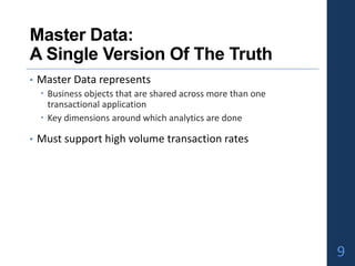 Master Data:
A Single Version Of The Truth
• Master Data represents
 Business objects that are shared across more than one
transactional application
 Key dimensions around which analytics are done
• Must support high volume transaction rates
9
 