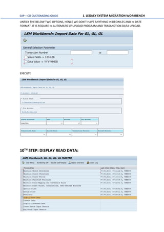 SAP – CO CUSTOMIZING GUIDE 1. LEGACY SYSTEM MIGRATION WORKBENCH
UNTICK THE BELOW TWO OPTIONS, HENCE WE DON’T HAVE ANYTHING IN DECIMLES AND IN DATE
FORMAT. IT IS REQUIRE IN AUTOMATIC JV UPLOAD PROGRAM AND TRASANCTION DATA UPLOAD.
EXECUTE
10TH STEP: DISPLAY READ DATA:
 