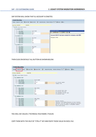 SAP – CO CUSTOMIZING GUIDE 1. LEGACY SYSTEM MIGRATION WORKBENCH
SAP SYSTEM WILL SHOW THAT GL ACCOUNT IS CRAETED.
THEN CLICK ON DEFAULT ALL BUTTON AS SHOWN BELOW:
YOU WILL SEE VALUES / TECHNICAL FIELD NAME / FILELDS
COPY THEM WITH THE HELP OF “CTRL+Y” KEY AND PASTE THOSE VALUE IN EXCEL FILE.
 