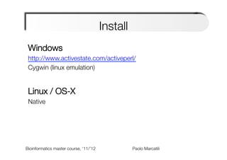 Install
                                              
 Windows 
 http://www.activestate.com/activeperl/
 Cygwin (linux emulation)
 
 Linux / OS-X 
 Native




Bioinformatics master course, ‘11/’12   
   
   
   
Paolo Marcatili   
 