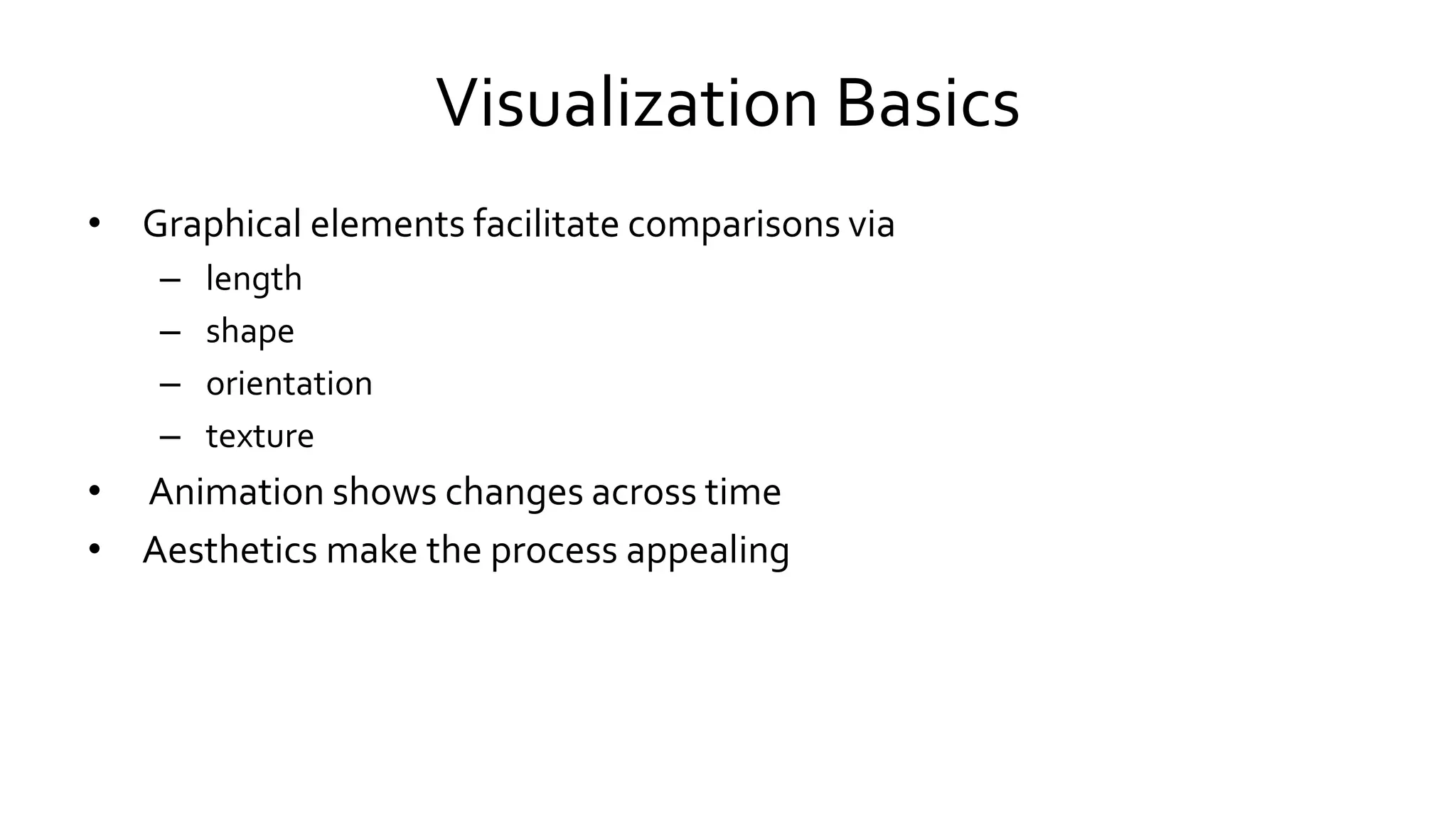 Visualization Basics
• Graphical elements facilitate comparisons via
– length
– shape
– orientation
– texture
• Animation shows changes across time
• Aesthetics make the process appealing
 