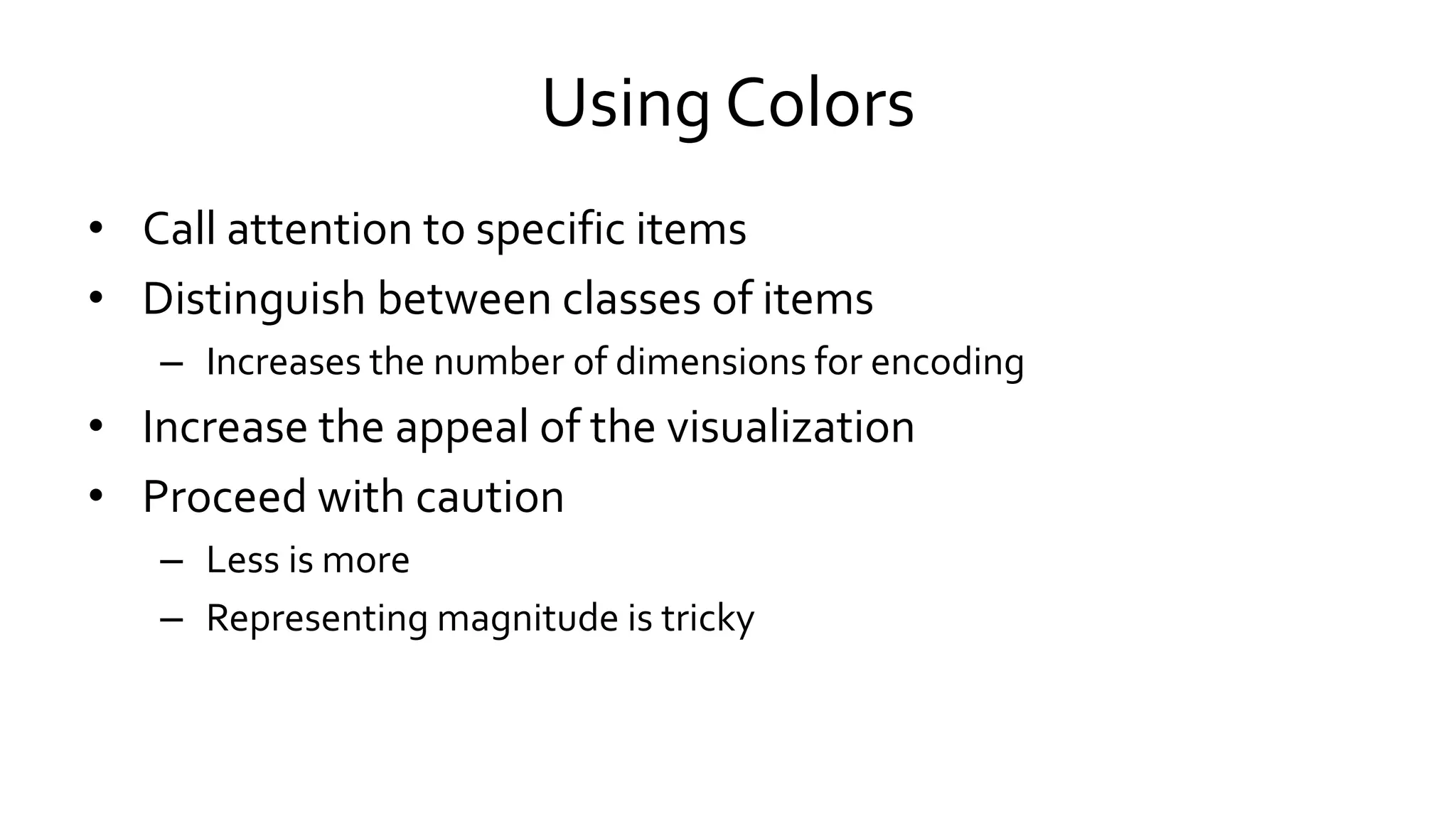 Using Colors
• Call attention to specific items
• Distinguish between classes of items
– Increases the number of dimensions for encoding
• Increase the appeal of the visualization
• Proceed with caution
– Less is more
– Representing magnitude is tricky
 