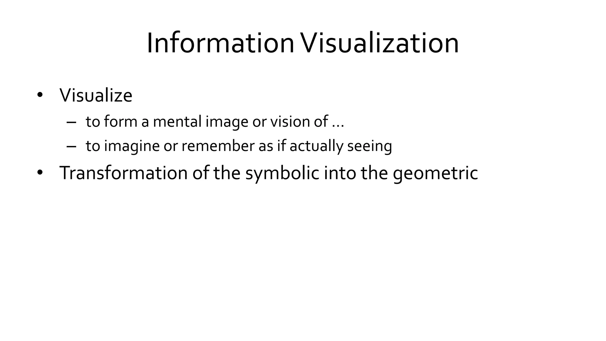 InformationVisualization
• Visualize
– to form a mental image or vision of …
– to imagine or remember as if actually seeing
• Transformation of the symbolic into the geometric
 