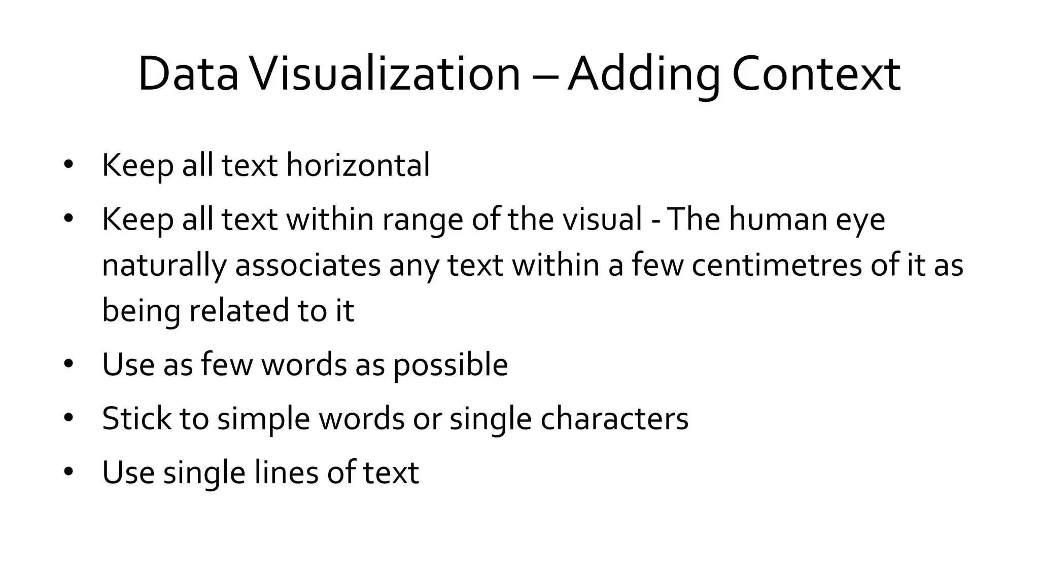 DataVisualization – Adding Context
• Keep all text horizontal
• Keep all text within range of the visual -The human eye
naturally associates any text within a few centimetres of it as
being related to it
• Use as few words as possible
• Stick to simple words or single characters
• Use single lines of text
 