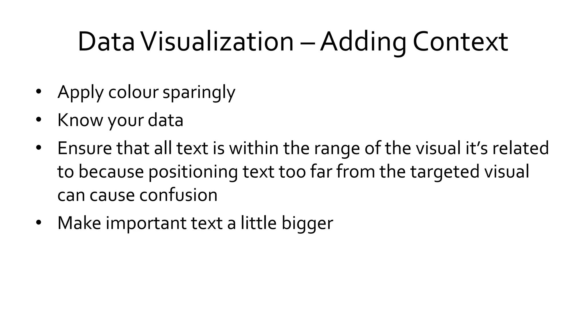 DataVisualization – Adding Context
• Apply colour sparingly
• Know your data
• Ensure that all text is within the range of the visual it’s related
to because positioning text too far from the targeted visual
can cause confusion
• Make important text a little bigger
 