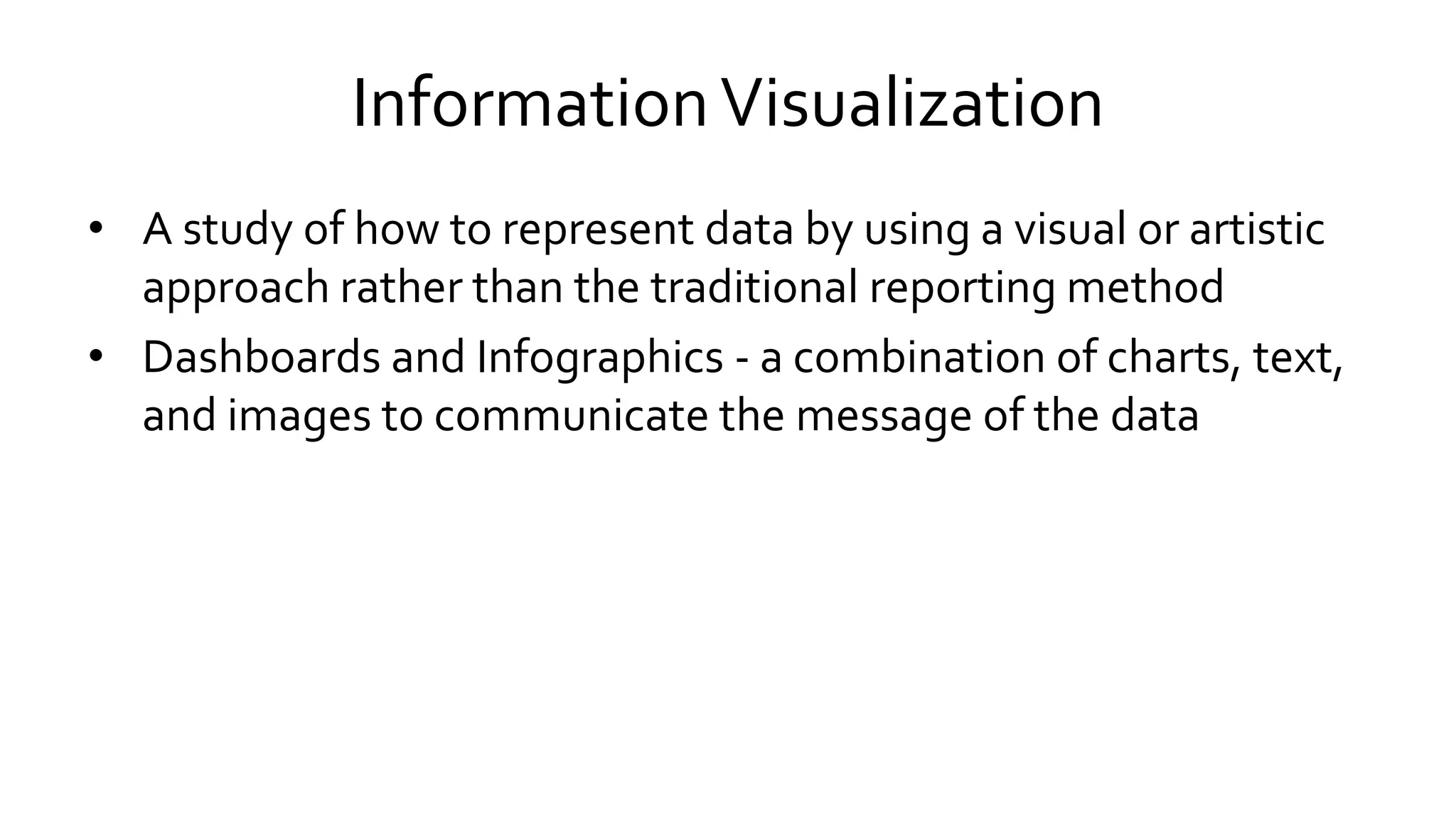 InformationVisualization
• A study of how to represent data by using a visual or artistic
approach rather than the traditional reporting method
• Dashboards and Infographics - a combination of charts, text,
and images to communicate the message of the data
 