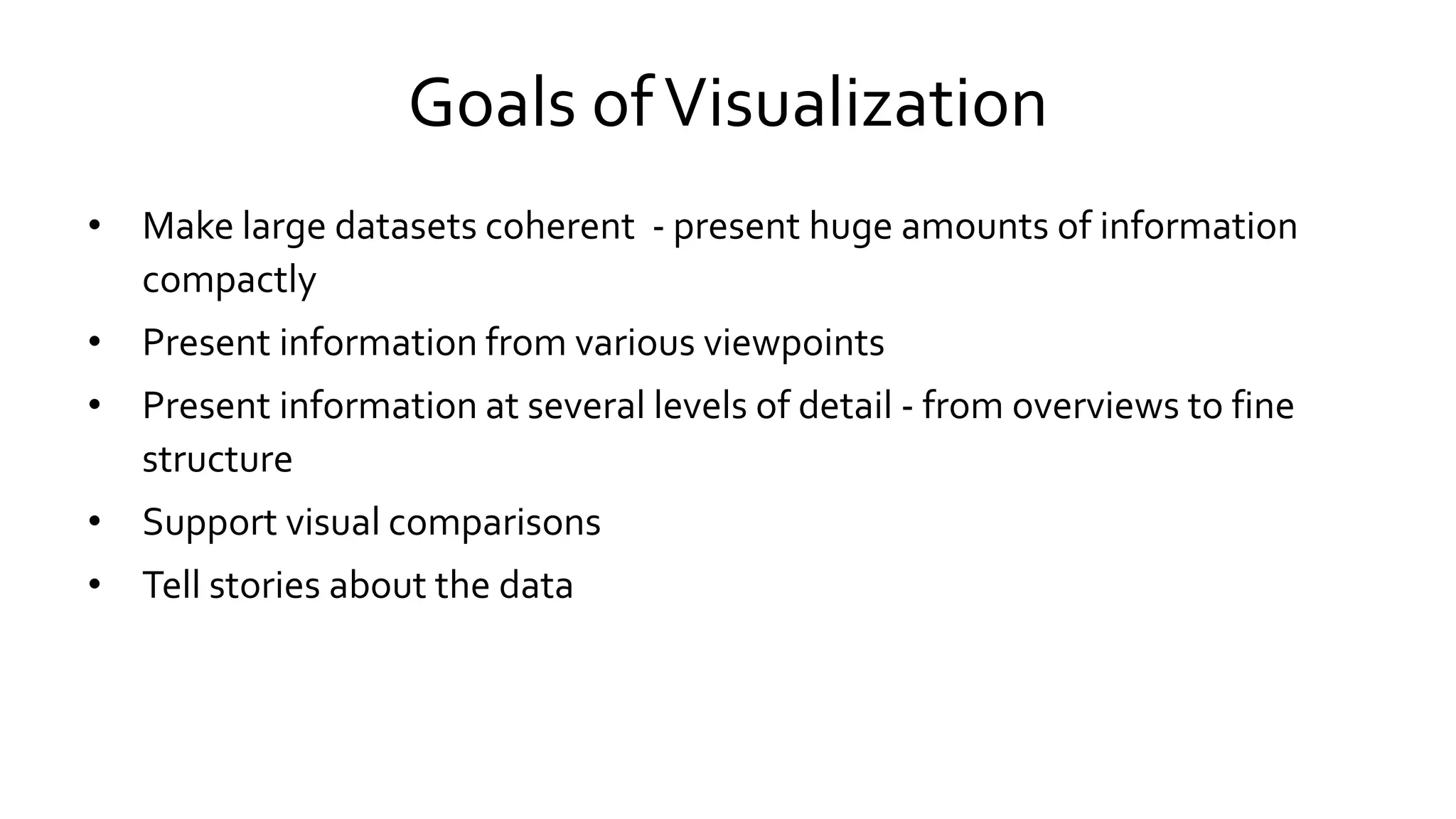 Goals ofVisualization
• Make large datasets coherent - present huge amounts of information
compactly
• Present information from various viewpoints
• Present information at several levels of detail - from overviews to fine
structure
• Support visual comparisons
• Tell stories about the data
 