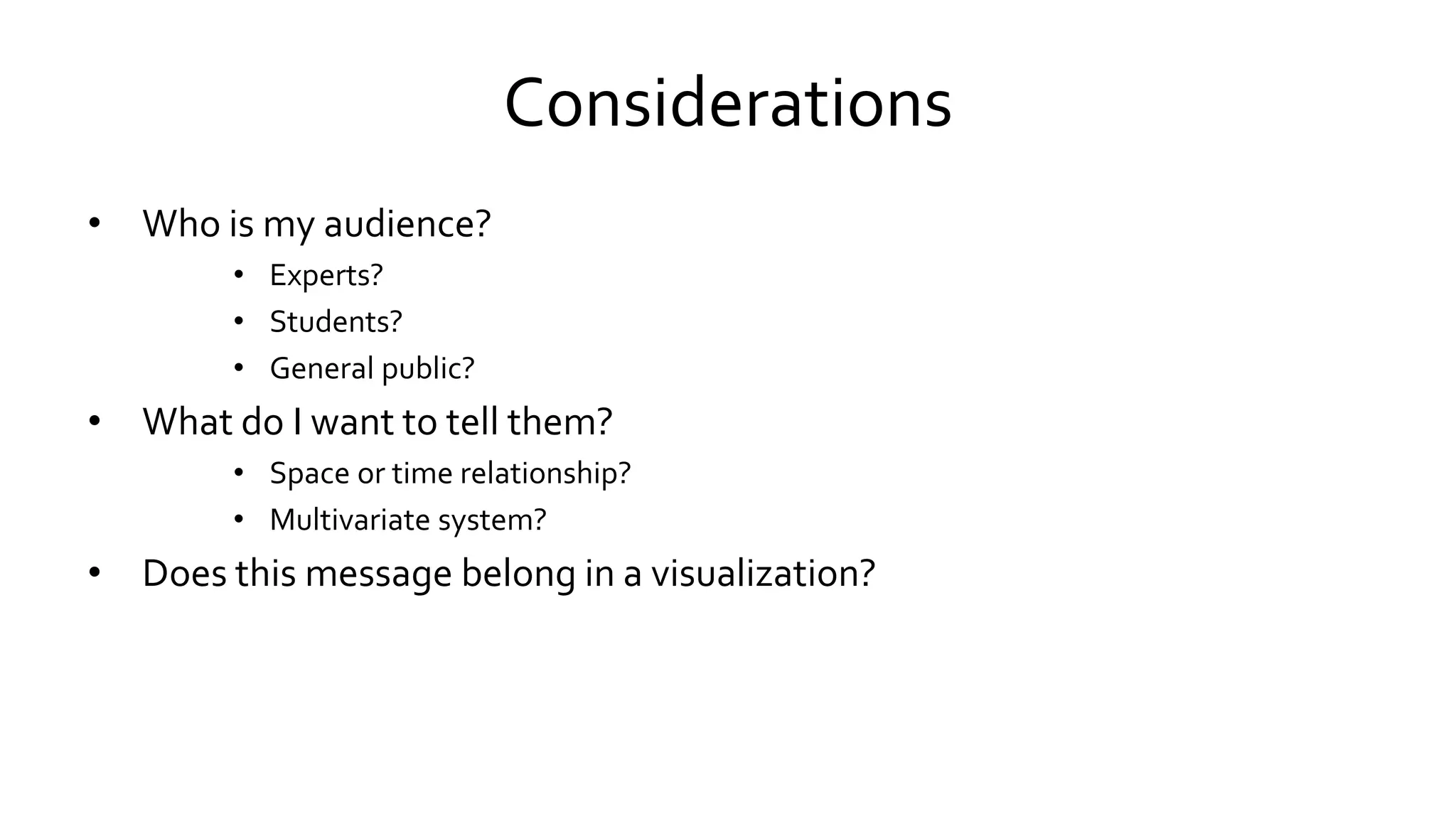 Considerations
• Who is my audience?
• Experts?
• Students?
• General public?
• What do I want to tell them?
• Space or time relationship?
• Multivariate system?
• Does this message belong in a visualization?
 