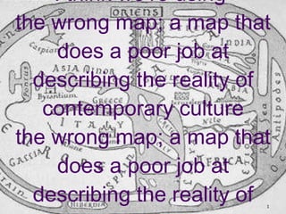 I think we’re using  the wrong map; a map that does a poor job at describing the reality of contemporary culture the wrong...