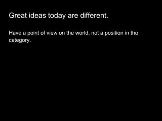 Great ideas today are different. <ul><li>Have a point of view on the world, not a position in the category.  </li></ul>