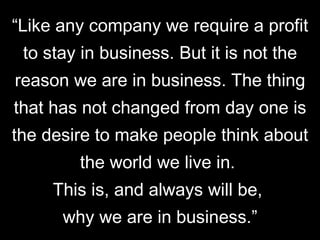 “ Like any company we require a profit to stay in business. But it is not the reason we are in business. The thing that ha...