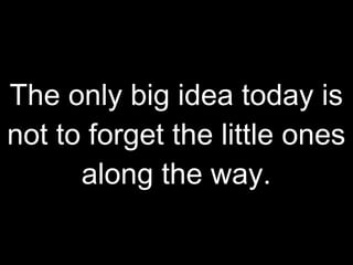 The only big idea today is not to forget the little ones along the way. 