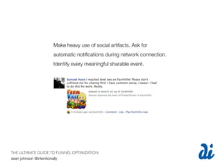 Make heavy use of social artifacts. Ask for
                   automatic notiﬁcations during network connection.
                   Identify every meaningful sharable event.




THE ULTIMATE GUIDE TO FUNNEL OPTIMIZATION
sean johnson @intentionally
 